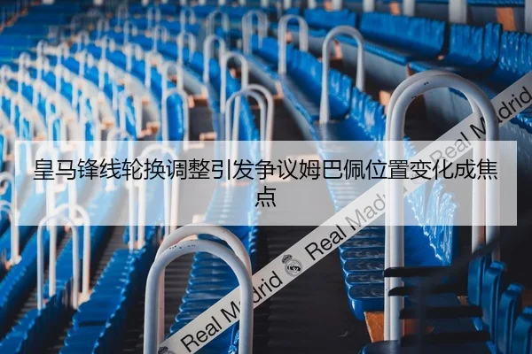 皇马锋线轮换调整引发争议姆巴佩位置变化成焦点